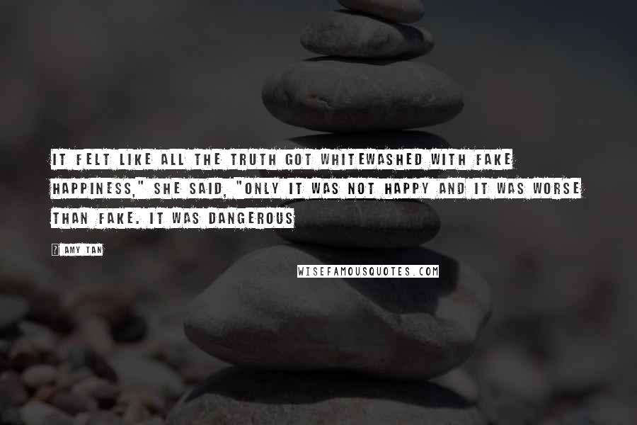 Amy Tan Quotes: It felt like all the truth got whitewashed with fake happiness," she said, "only it was not happy and it was worse than fake. It was dangerous