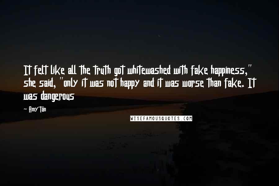 Amy Tan Quotes: It felt like all the truth got whitewashed with fake happiness," she said, "only it was not happy and it was worse than fake. It was dangerous