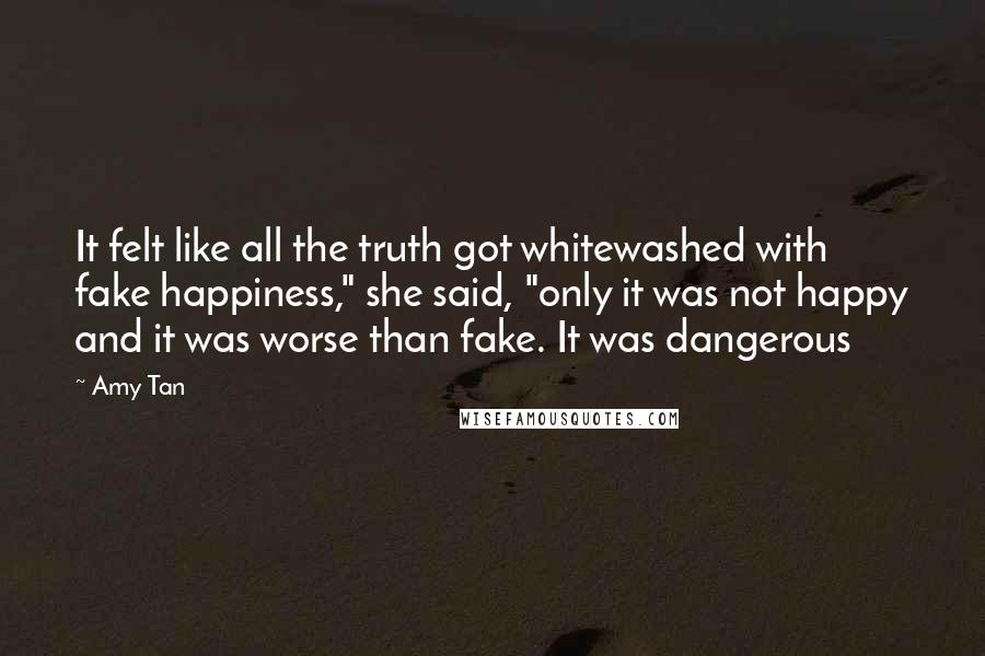 Amy Tan Quotes: It felt like all the truth got whitewashed with fake happiness," she said, "only it was not happy and it was worse than fake. It was dangerous