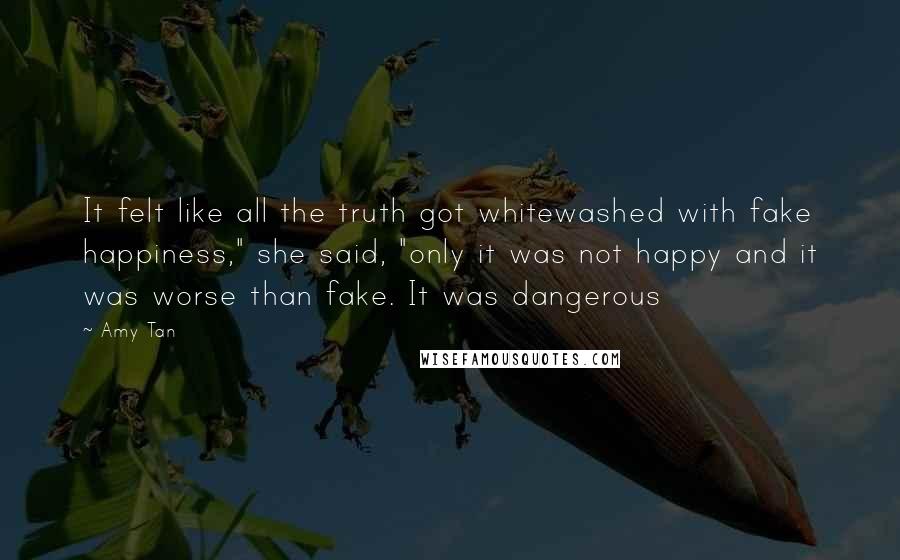 Amy Tan Quotes: It felt like all the truth got whitewashed with fake happiness," she said, "only it was not happy and it was worse than fake. It was dangerous