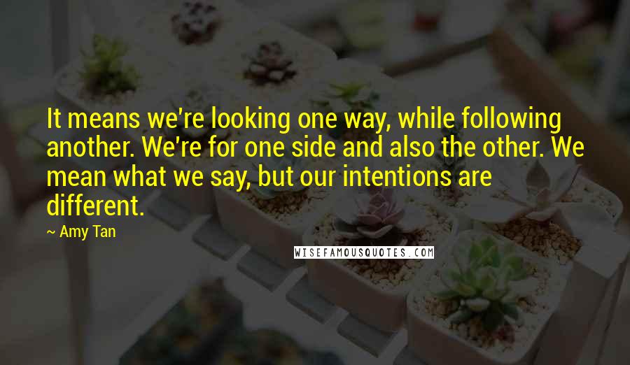 Amy Tan Quotes: It means we're looking one way, while following another. We're for one side and also the other. We mean what we say, but our intentions are different.