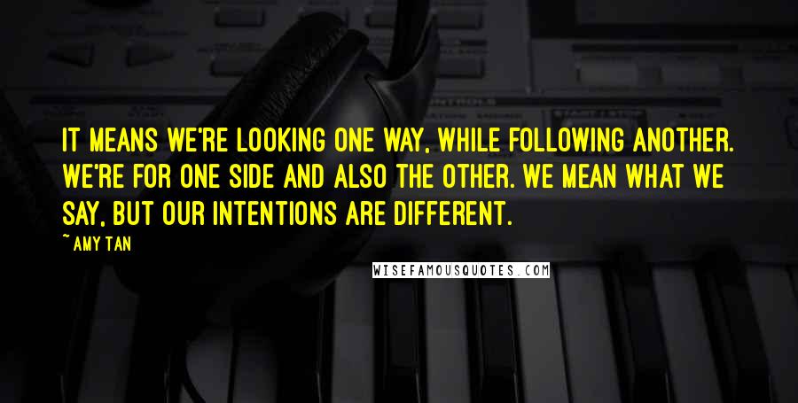 Amy Tan Quotes: It means we're looking one way, while following another. We're for one side and also the other. We mean what we say, but our intentions are different.