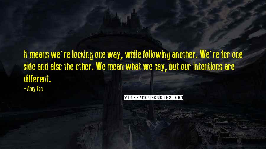 Amy Tan Quotes: It means we're looking one way, while following another. We're for one side and also the other. We mean what we say, but our intentions are different.