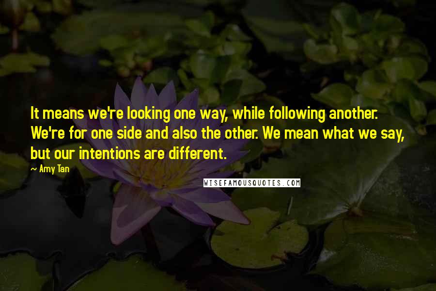 Amy Tan Quotes: It means we're looking one way, while following another. We're for one side and also the other. We mean what we say, but our intentions are different.