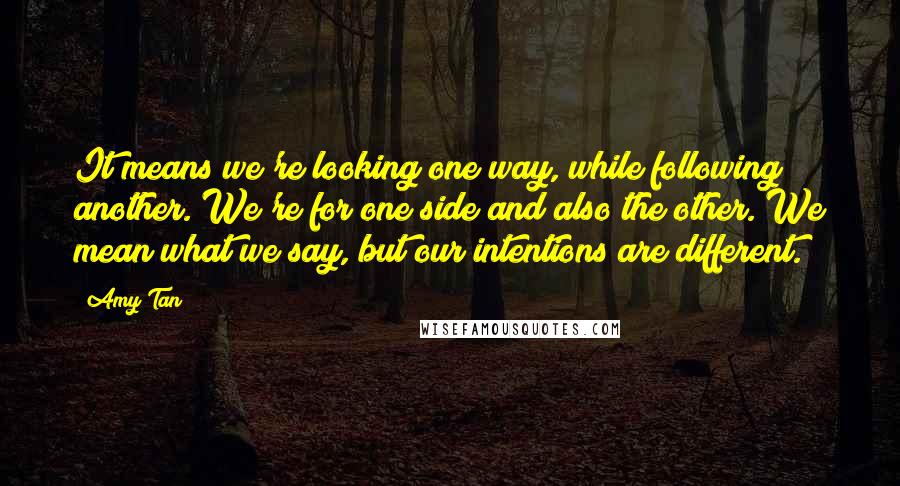 Amy Tan Quotes: It means we're looking one way, while following another. We're for one side and also the other. We mean what we say, but our intentions are different.
