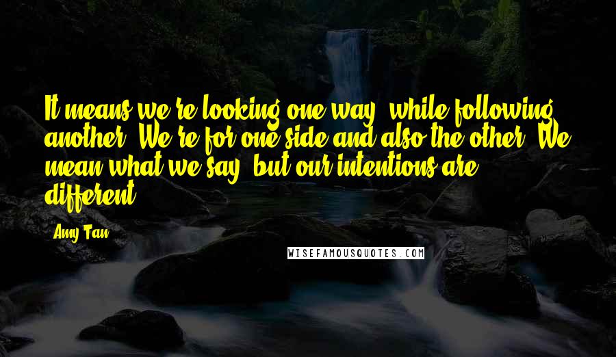 Amy Tan Quotes: It means we're looking one way, while following another. We're for one side and also the other. We mean what we say, but our intentions are different.