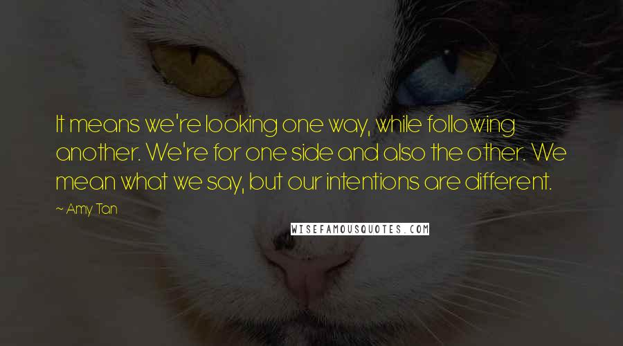 Amy Tan Quotes: It means we're looking one way, while following another. We're for one side and also the other. We mean what we say, but our intentions are different.