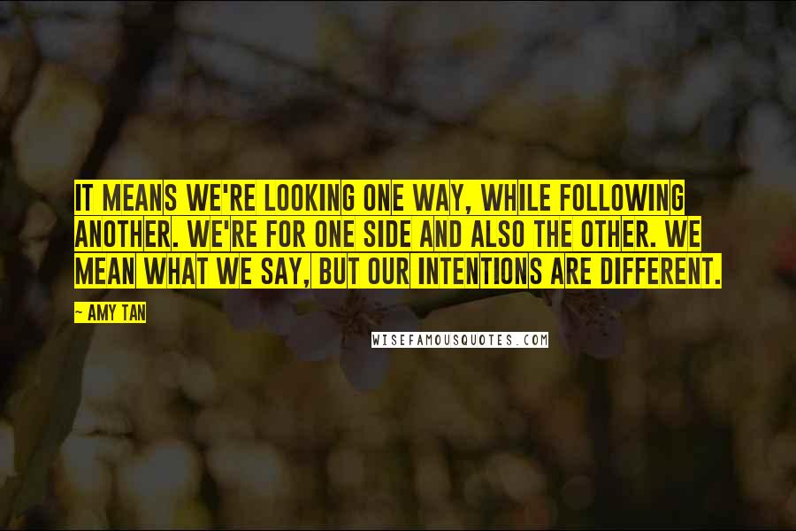 Amy Tan Quotes: It means we're looking one way, while following another. We're for one side and also the other. We mean what we say, but our intentions are different.