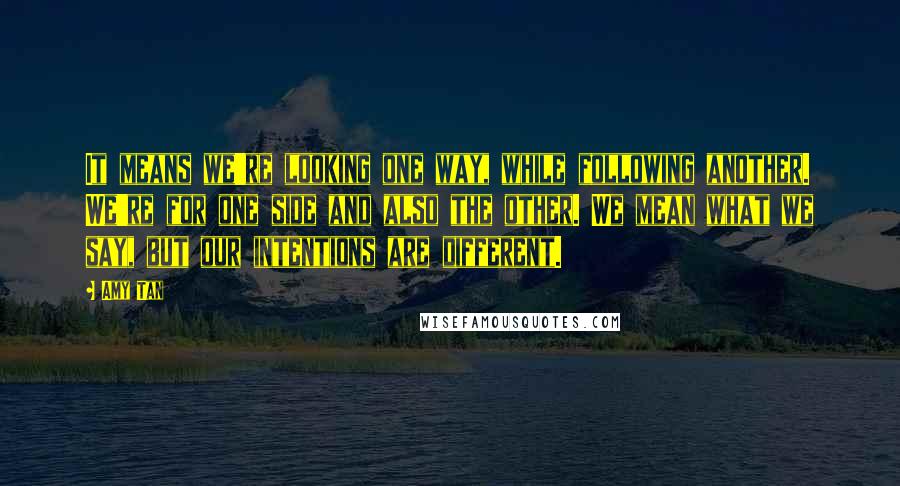 Amy Tan Quotes: It means we're looking one way, while following another. We're for one side and also the other. We mean what we say, but our intentions are different.