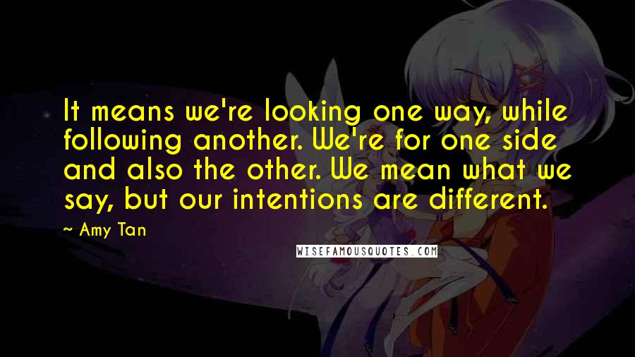 Amy Tan Quotes: It means we're looking one way, while following another. We're for one side and also the other. We mean what we say, but our intentions are different.