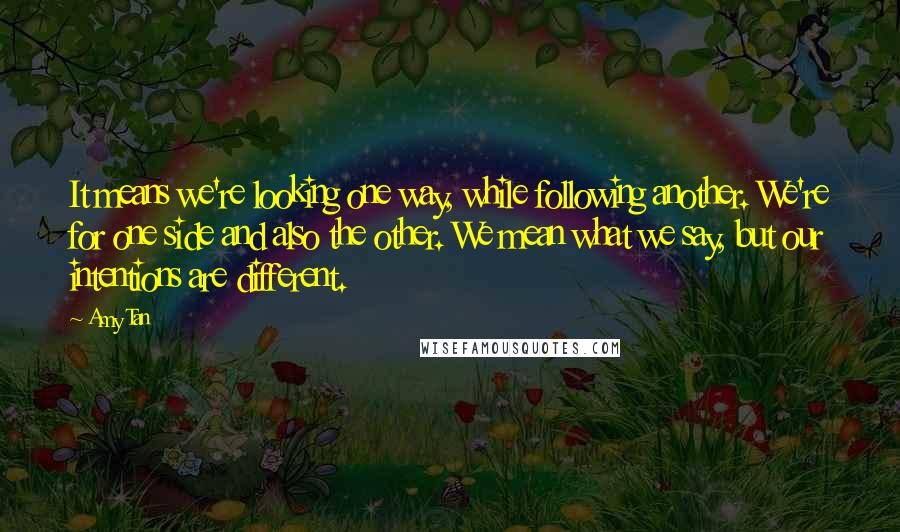 Amy Tan Quotes: It means we're looking one way, while following another. We're for one side and also the other. We mean what we say, but our intentions are different.