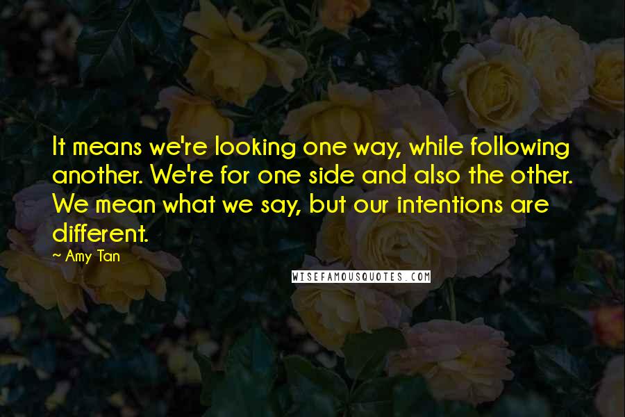 Amy Tan Quotes: It means we're looking one way, while following another. We're for one side and also the other. We mean what we say, but our intentions are different.