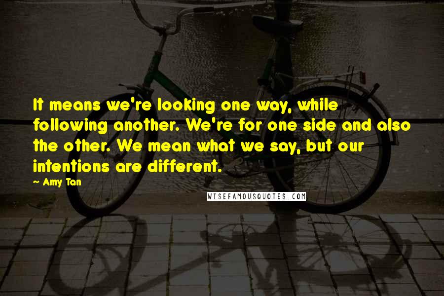 Amy Tan Quotes: It means we're looking one way, while following another. We're for one side and also the other. We mean what we say, but our intentions are different.