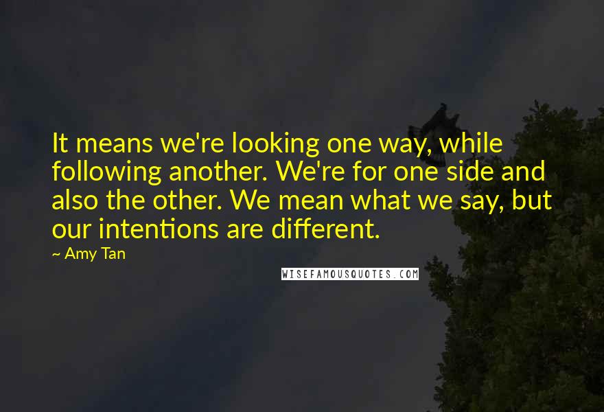 Amy Tan Quotes: It means we're looking one way, while following another. We're for one side and also the other. We mean what we say, but our intentions are different.