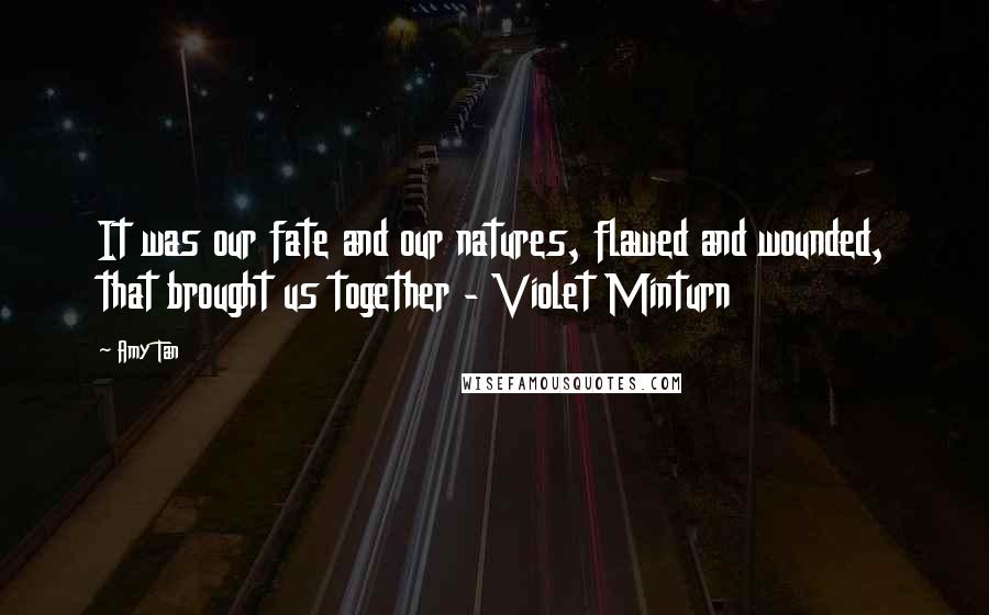 Amy Tan Quotes: It was our fate and our natures, flawed and wounded, that brought us together - Violet Minturn