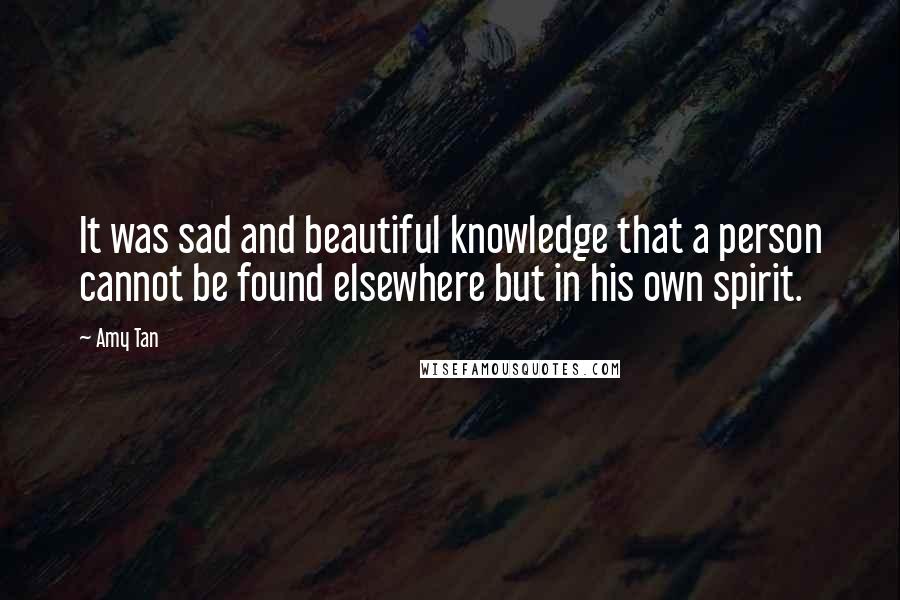 Amy Tan Quotes: It was sad and beautiful knowledge that a person cannot be found elsewhere but in his own spirit.