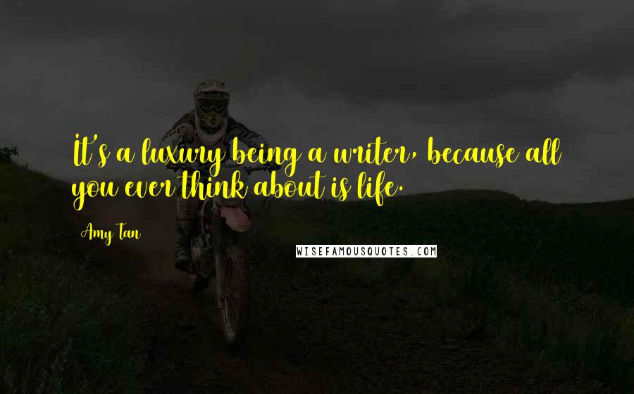 Amy Tan Quotes: It's a luxury being a writer, because all you ever think about is life.