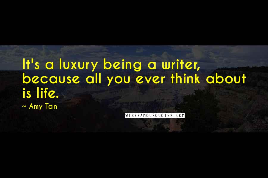 Amy Tan Quotes: It's a luxury being a writer, because all you ever think about is life.