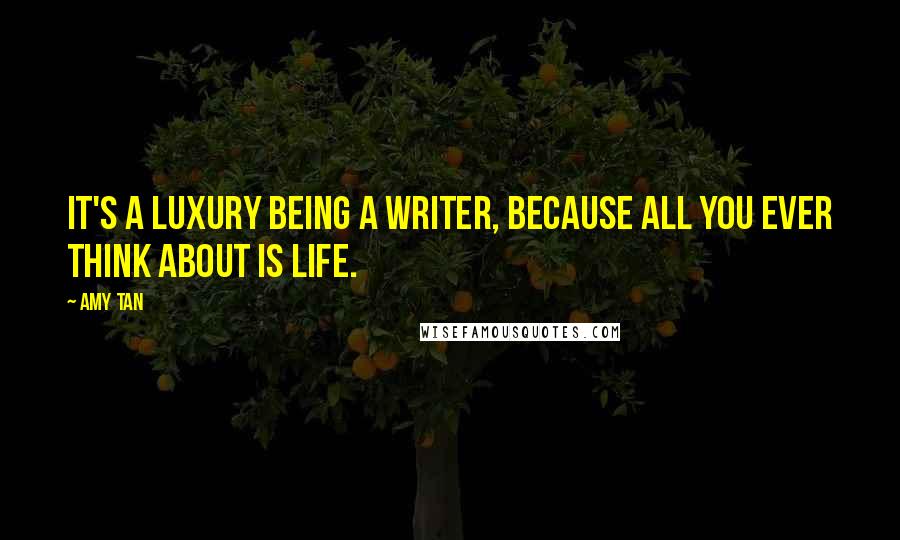 Amy Tan Quotes: It's a luxury being a writer, because all you ever think about is life.