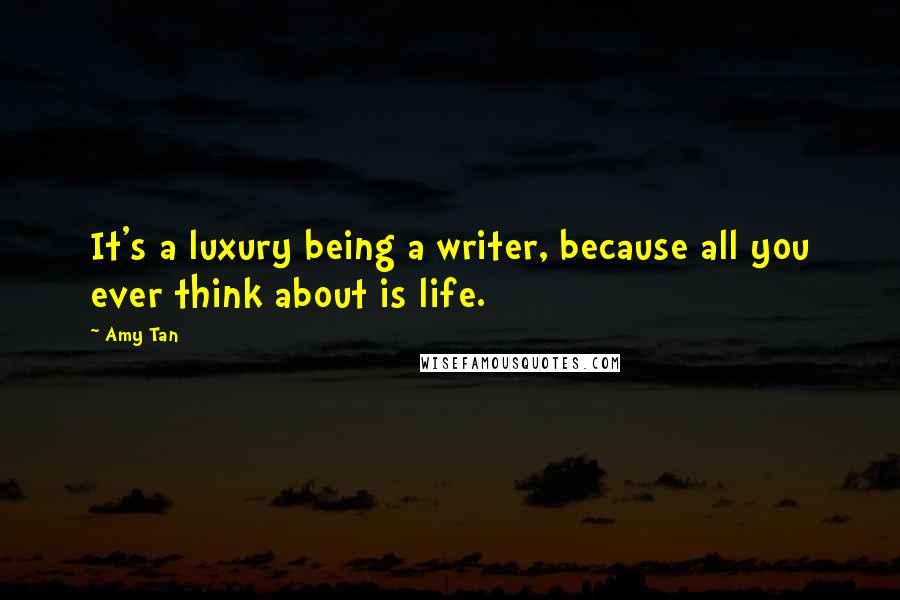 Amy Tan Quotes: It's a luxury being a writer, because all you ever think about is life.