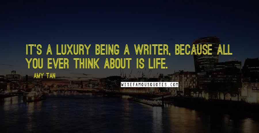 Amy Tan Quotes: It's a luxury being a writer, because all you ever think about is life.