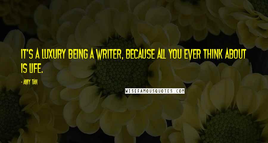 Amy Tan Quotes: It's a luxury being a writer, because all you ever think about is life.