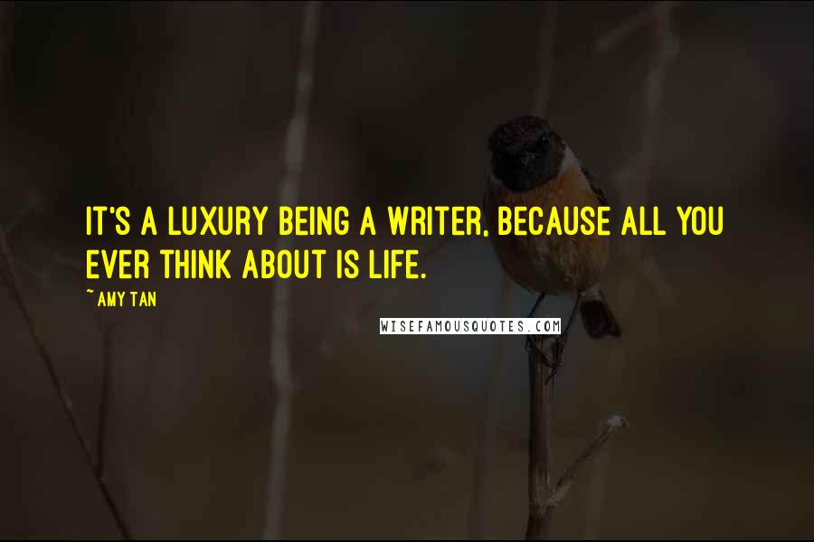 Amy Tan Quotes: It's a luxury being a writer, because all you ever think about is life.