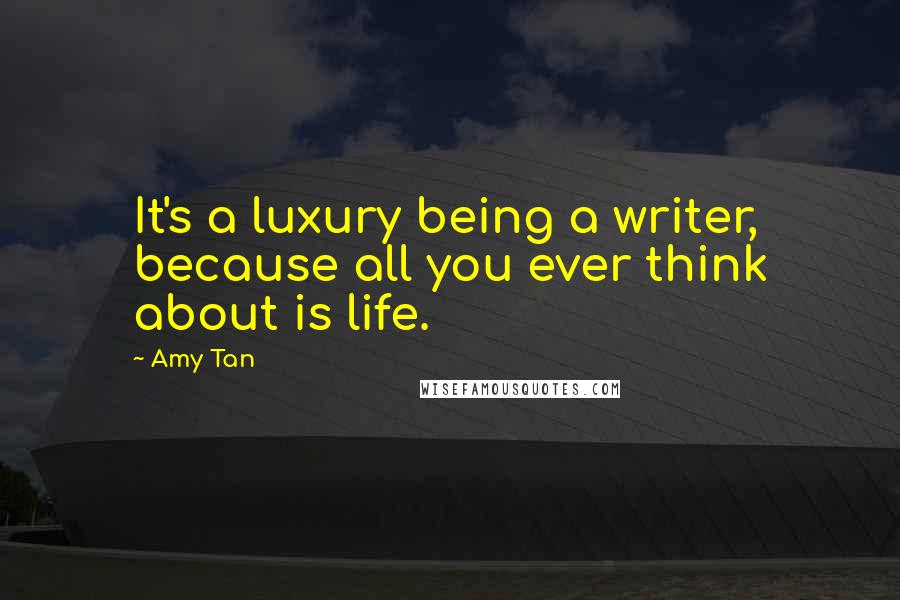 Amy Tan Quotes: It's a luxury being a writer, because all you ever think about is life.