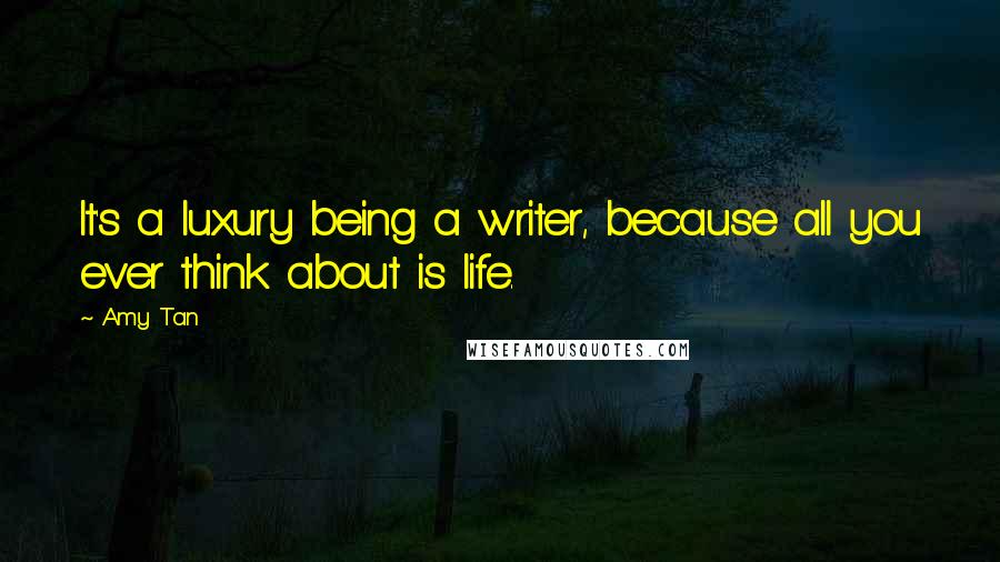 Amy Tan Quotes: It's a luxury being a writer, because all you ever think about is life.