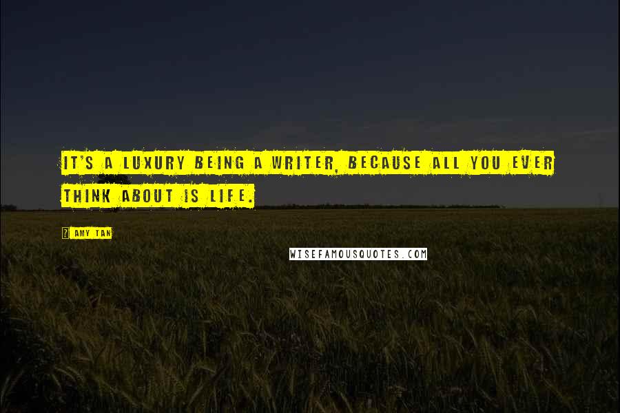 Amy Tan Quotes: It's a luxury being a writer, because all you ever think about is life.