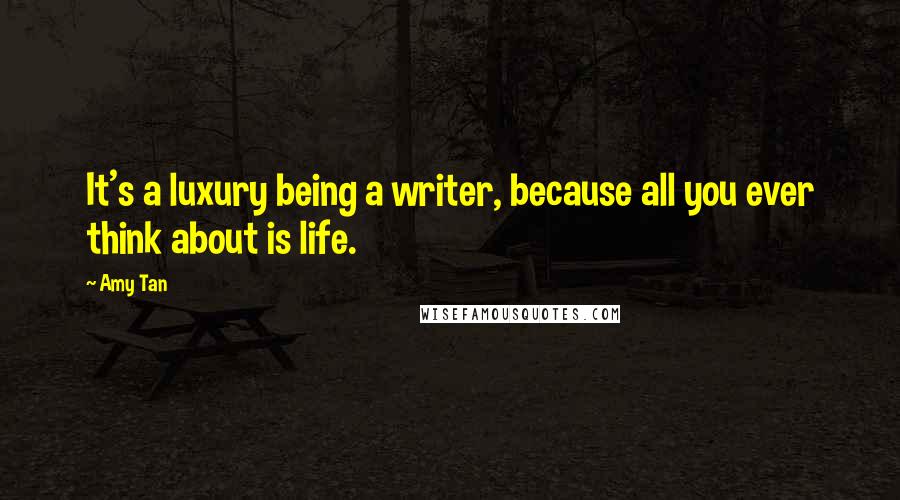 Amy Tan Quotes: It's a luxury being a writer, because all you ever think about is life.