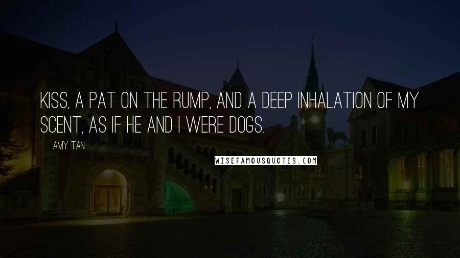 Amy Tan Quotes: Kiss, a pat on the rump, and a deep inhalation of my scent, as if he and I were dogs.