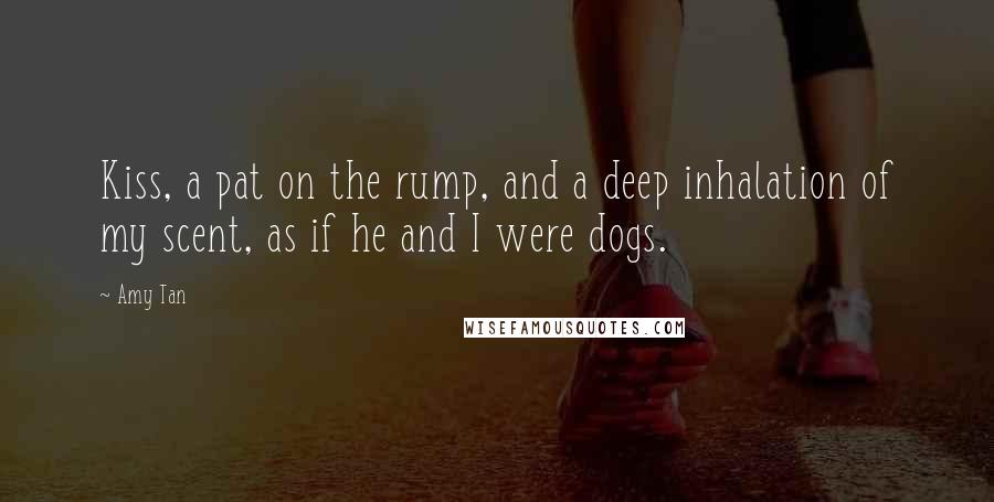 Amy Tan Quotes: Kiss, a pat on the rump, and a deep inhalation of my scent, as if he and I were dogs.