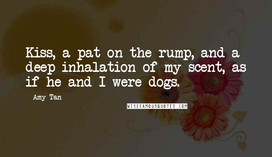 Amy Tan Quotes: Kiss, a pat on the rump, and a deep inhalation of my scent, as if he and I were dogs.