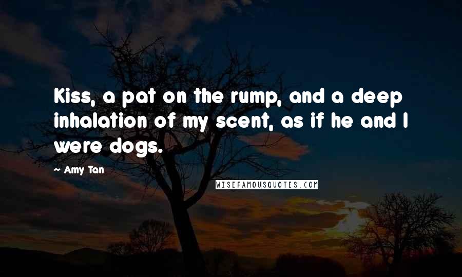 Amy Tan Quotes: Kiss, a pat on the rump, and a deep inhalation of my scent, as if he and I were dogs.