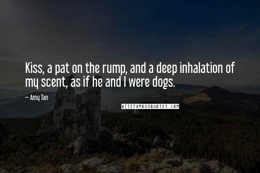 Amy Tan Quotes: Kiss, a pat on the rump, and a deep inhalation of my scent, as if he and I were dogs.