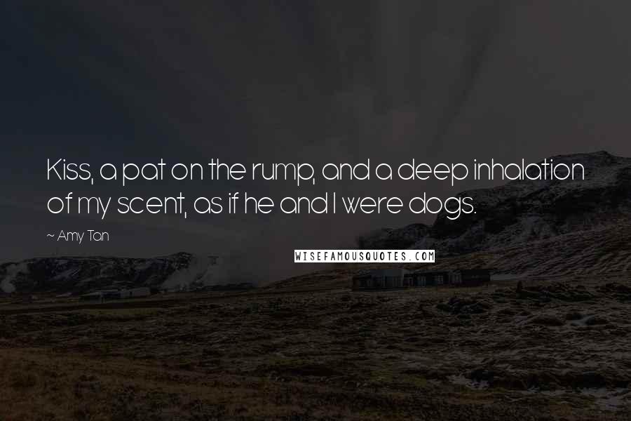 Amy Tan Quotes: Kiss, a pat on the rump, and a deep inhalation of my scent, as if he and I were dogs.