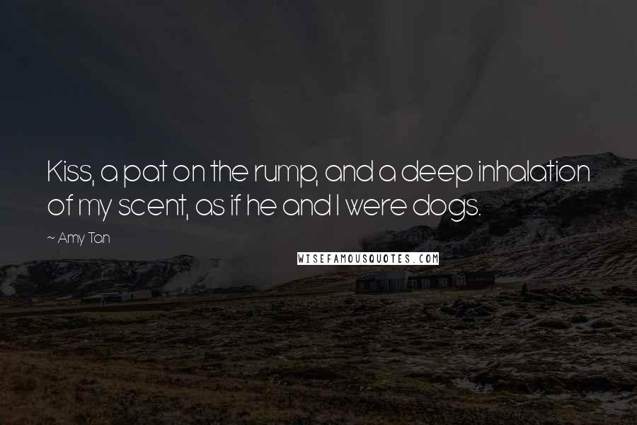 Amy Tan Quotes: Kiss, a pat on the rump, and a deep inhalation of my scent, as if he and I were dogs.