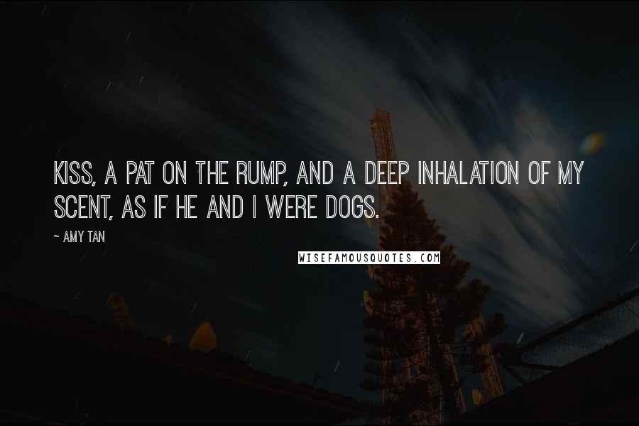 Amy Tan Quotes: Kiss, a pat on the rump, and a deep inhalation of my scent, as if he and I were dogs.