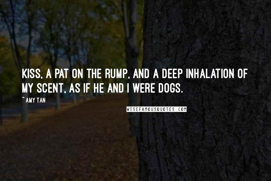 Amy Tan Quotes: Kiss, a pat on the rump, and a deep inhalation of my scent, as if he and I were dogs.