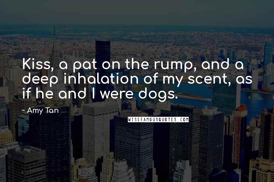 Amy Tan Quotes: Kiss, a pat on the rump, and a deep inhalation of my scent, as if he and I were dogs.