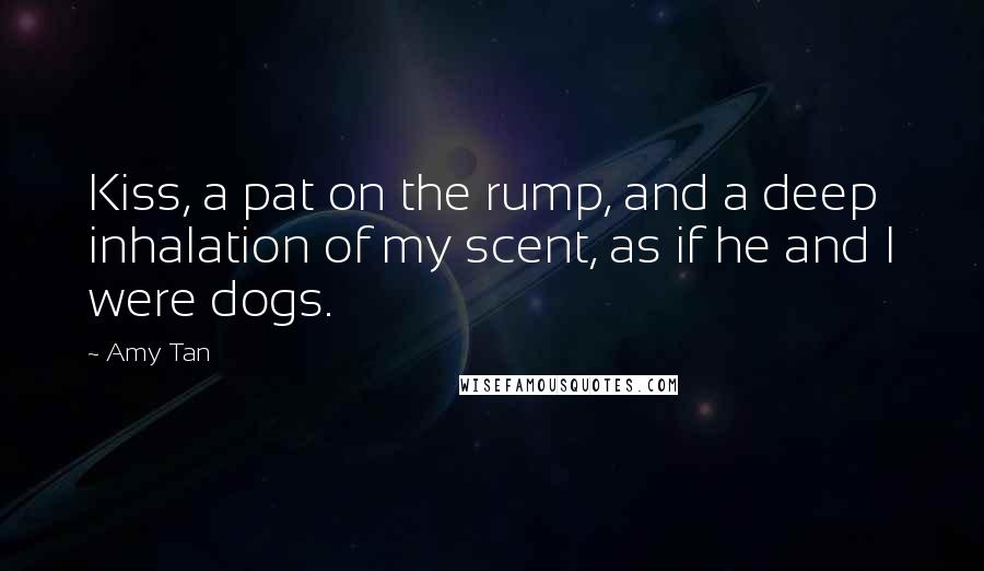 Amy Tan Quotes: Kiss, a pat on the rump, and a deep inhalation of my scent, as if he and I were dogs.