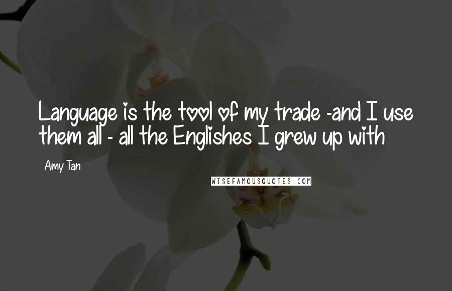 Amy Tan Quotes: Language is the tool of my trade -and I use them all - all the Englishes I grew up with