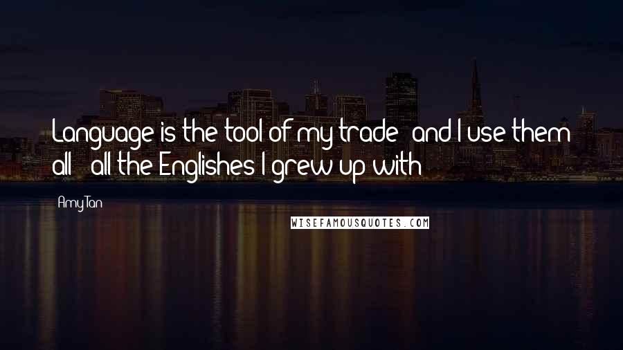 Amy Tan Quotes: Language is the tool of my trade -and I use them all - all the Englishes I grew up with