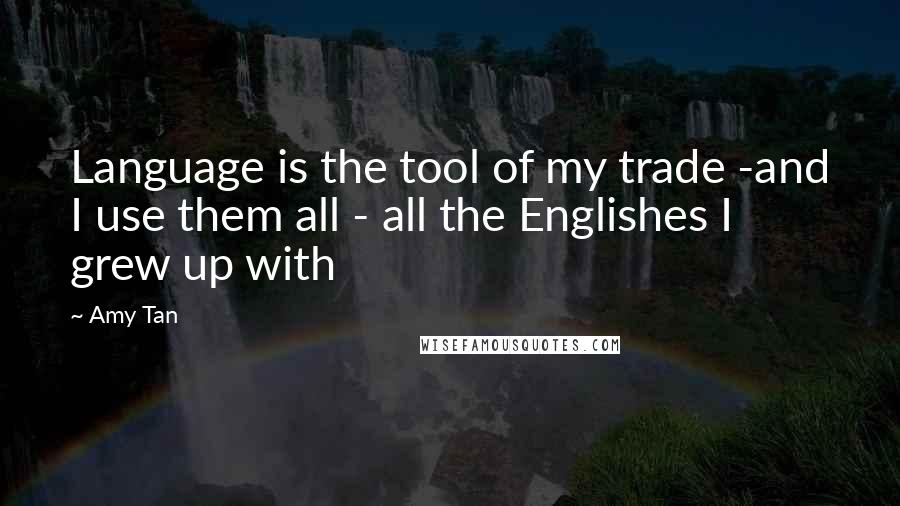 Amy Tan Quotes: Language is the tool of my trade -and I use them all - all the Englishes I grew up with
