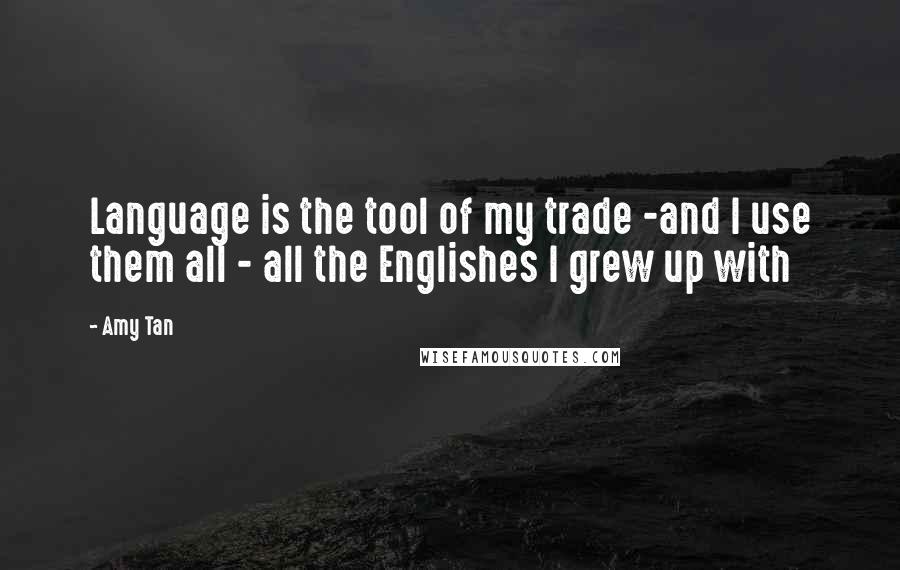 Amy Tan Quotes: Language is the tool of my trade -and I use them all - all the Englishes I grew up with