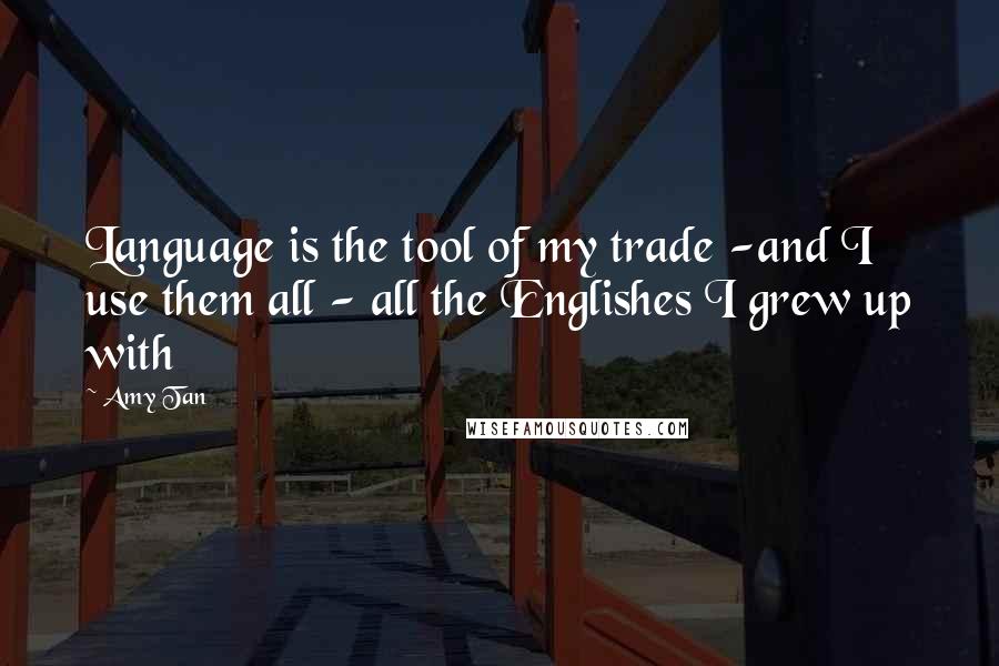 Amy Tan Quotes: Language is the tool of my trade -and I use them all - all the Englishes I grew up with