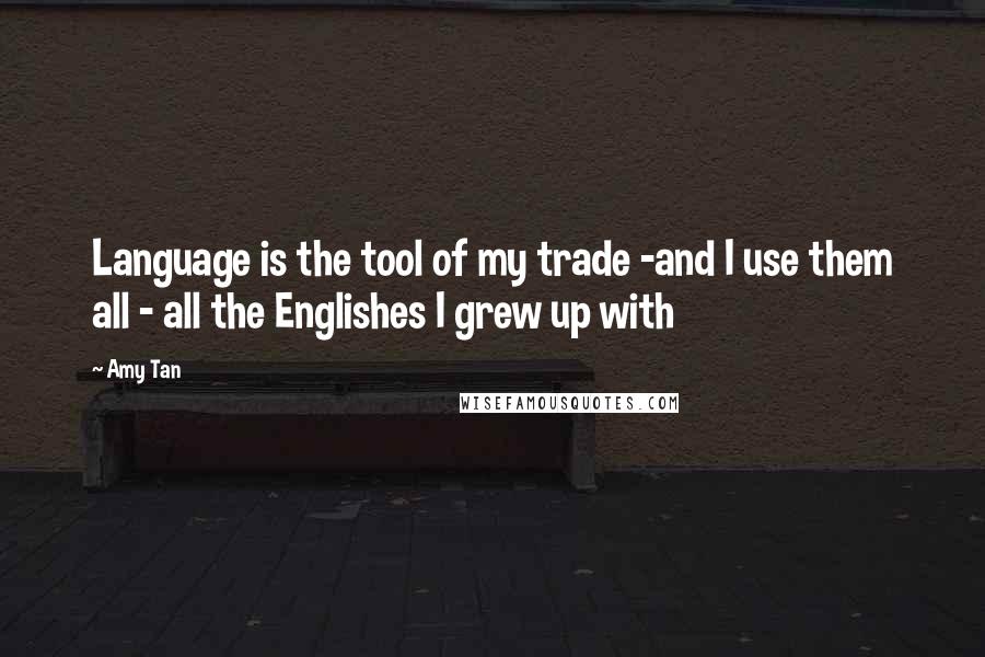 Amy Tan Quotes: Language is the tool of my trade -and I use them all - all the Englishes I grew up with