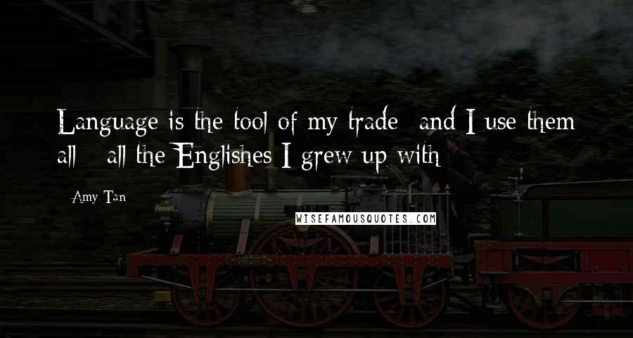 Amy Tan Quotes: Language is the tool of my trade -and I use them all - all the Englishes I grew up with