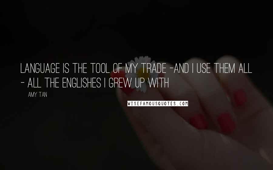 Amy Tan Quotes: Language is the tool of my trade -and I use them all - all the Englishes I grew up with